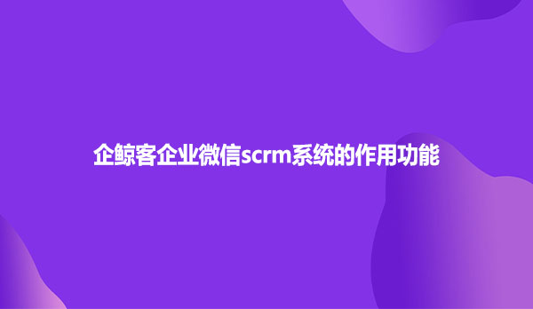 企鲸客企业微信scrm系统的作用功能