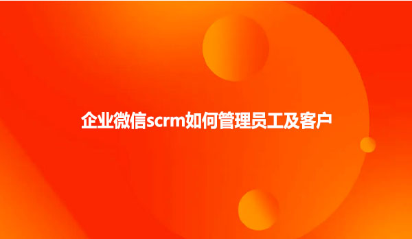 企业微信scrm如何管理员工及客户