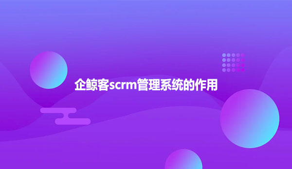 企鲸客scrm管理系统的作用