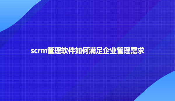 scrm管理软件如何满足企业管理需求