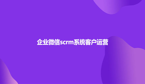企业微信scrm系统客户运营