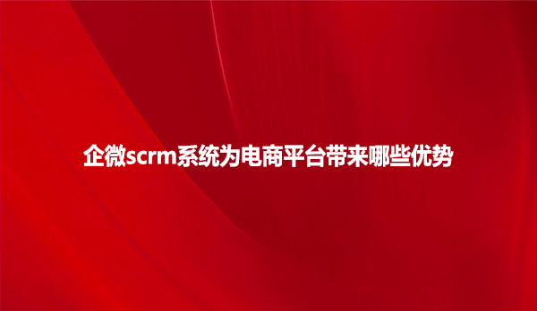 企微scrm系统为电商平台带来哪些优势