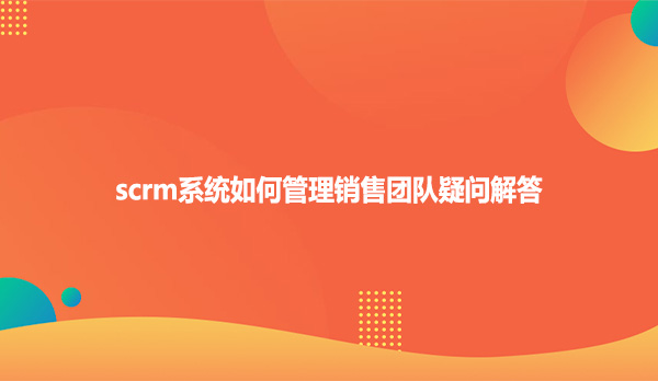 scrm系统如何管理销售团队疑问解答
