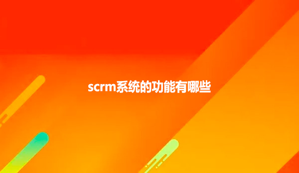 scrm系统的功能有哪些