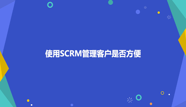 使用SCRM管理客户是否方便