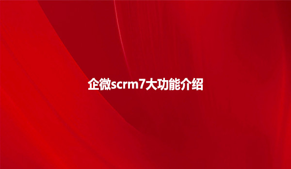 企微scrm7大功能介绍