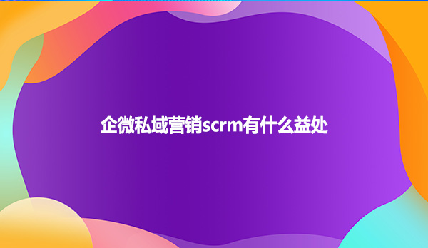 企微私域营销scrm有什么益处