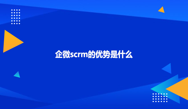 企微scrm的优势是什么