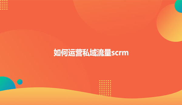 如何运营私域流量scrm？