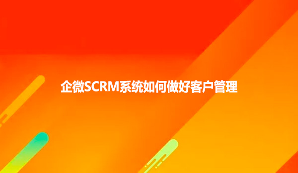 企微SCRM系统如何做好 客户管理