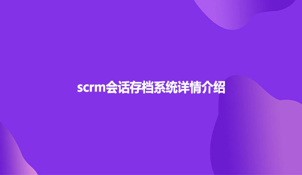scrm会话存档系统详情介绍
