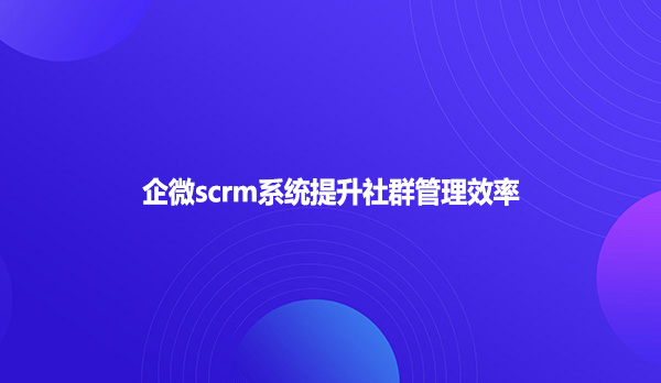 企微scrm系统提升社群管理效率