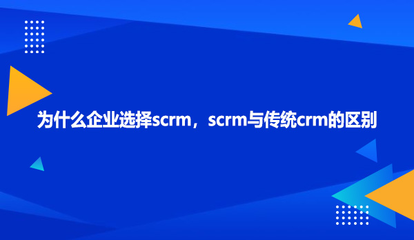为什么企业选择scrm，scrm与传统crm的区别