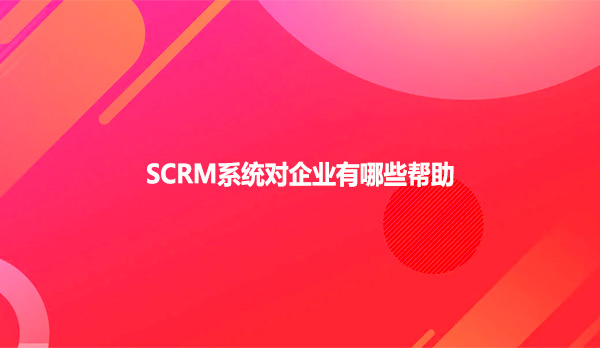 SCRM系统对企业有哪些帮助？