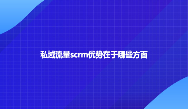 私域流量scrm优势在于哪些方面