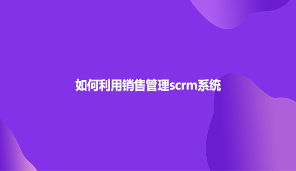 如何利用销售管理scrm系统