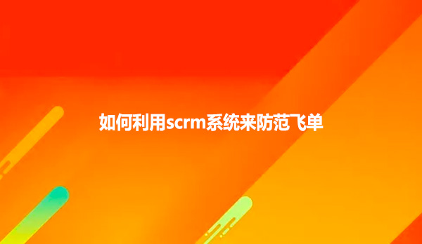 如何利用scrm系统来防范飞单