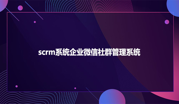 scrm系统企业微信社群管理系统