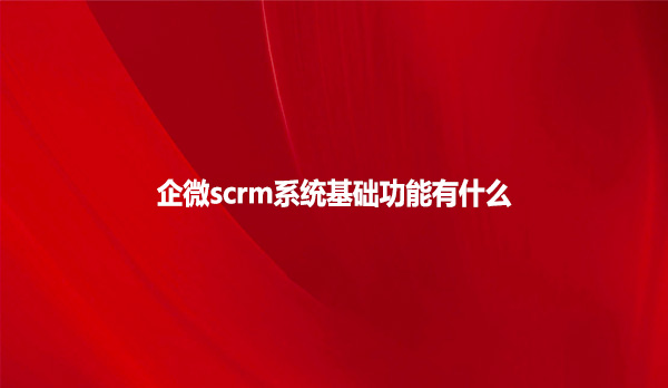 企微scrm系统基础功能有什么