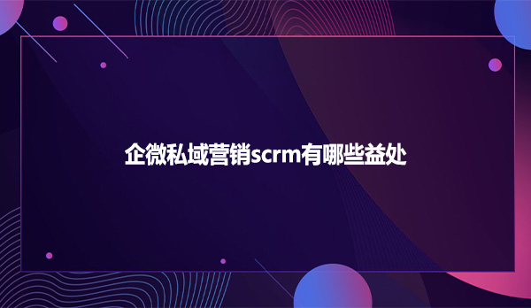 企微私域营销scrm有哪些益处