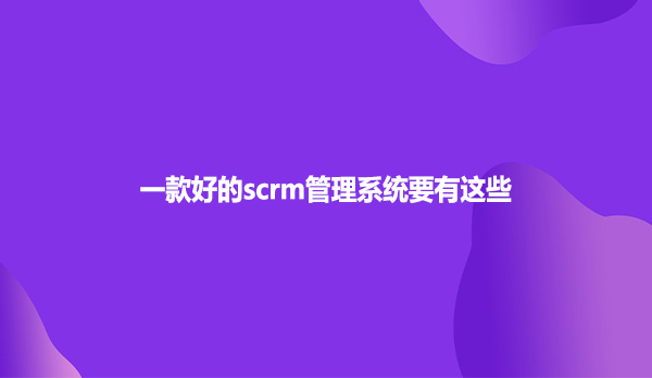 一款好的scrm管理系统要有这些