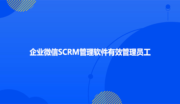 企业微信SCRM管理软件有效管理员工