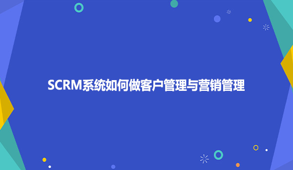 SCRM系统如何做客户管理与营销管理