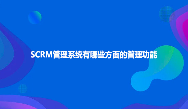 SCRM管理系统有哪些方面的管理功能