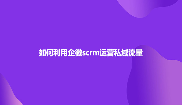 如何利用企微scrm运营私域流量