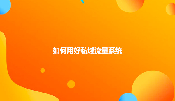如何用好私域流量系统？