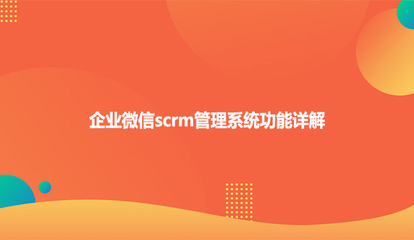 企业微信scrm管理系统功能详解