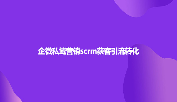 企微私域营销scrm获客引流转化