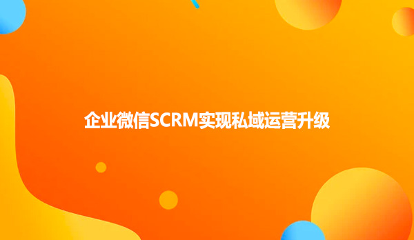 企业微信SCRM实现私域运营升级！