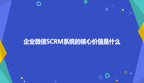 企业微信SCRM系统的核心价值是什么