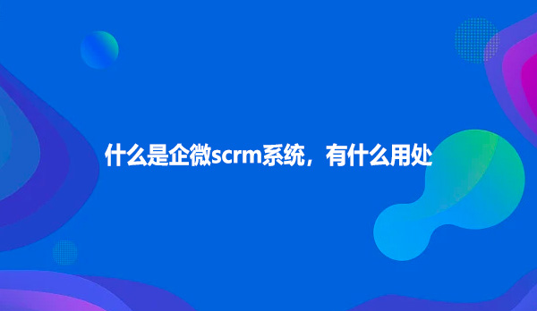 什么是企微scrm系统，有什么用处