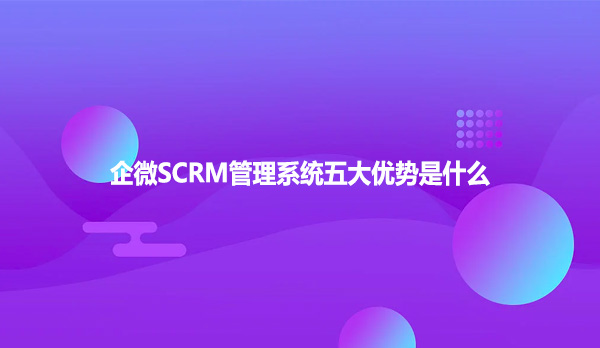 企微SCRM管理系统五大优势是什么