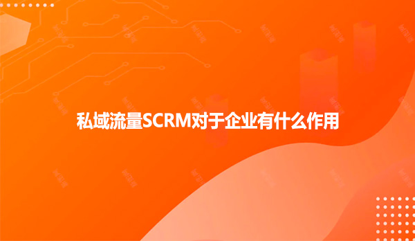 私域流量SCRM对于企业有什么作用
