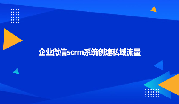 企业微信scrm系统创建私域流量