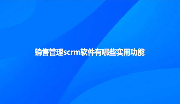 销售管理scrm软件有哪些实用功能