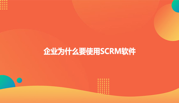 企业为什么要使用SCRM软件