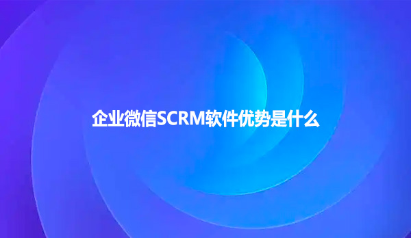 企业微信SCRM软件优势是什么