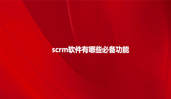 scrm软件有哪些必备功能