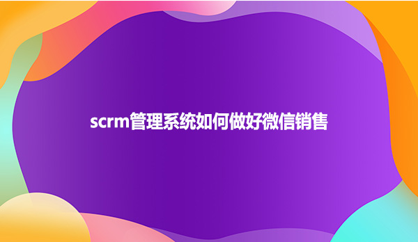 scrm管理系统如何做好微信销售？