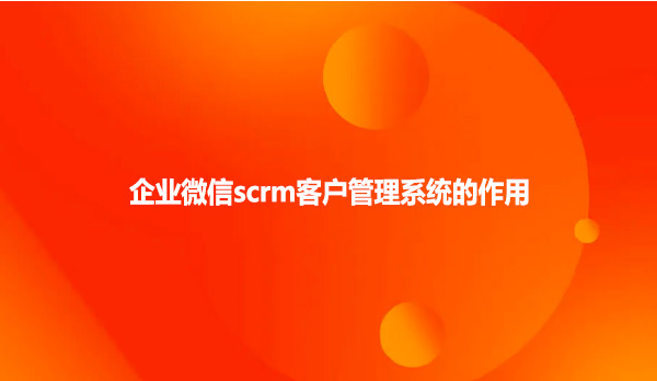 企业微信scrm客户管理系统的作用