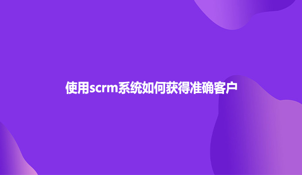 使用scrm系统如何获得准确客户