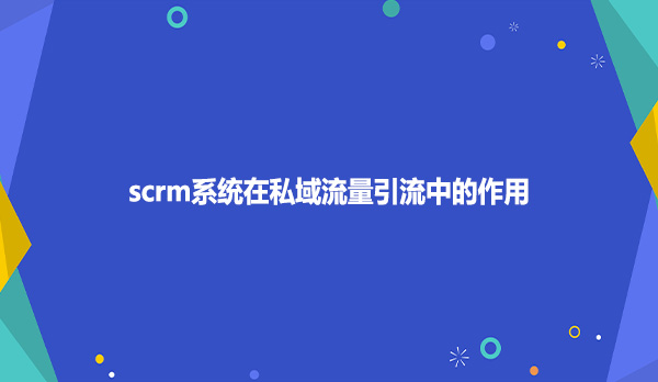 scrm系统在私域流量引流中的作用