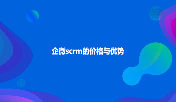 企微scrm的价格与优势