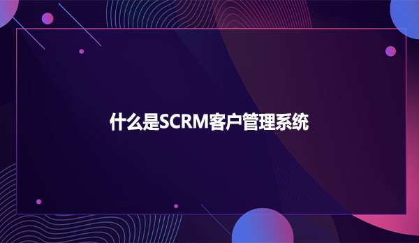 什么是SCRM客户管理系统