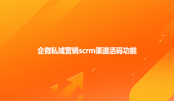 企微私域营销scrm渠道活码功能