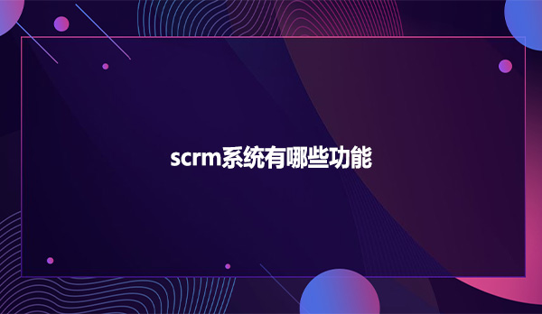 scrm系统有哪些功能?